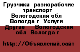 Грузчики ,разнорабочие, транспорт - Вологодская обл., Вологда г. Услуги » Другие   . Вологодская обл.,Вологда г.